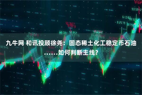 九牛网 和讯投顾徐尧：固态稀土化工稳定币石油……如何判断主线？