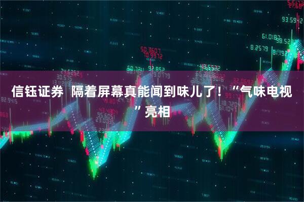 信钰证券  隔着屏幕真能闻到味儿了！“气味电视”亮相