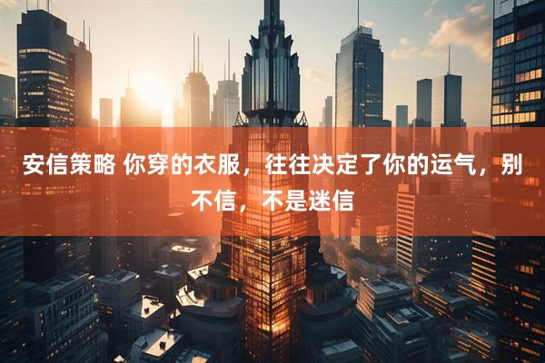 安信策略 你穿的衣服，往往决定了你的运气，别不信，不是迷信