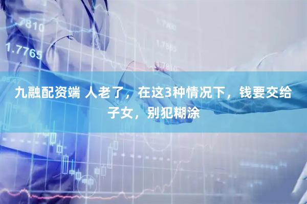 九融配资端 人老了，在这3种情况下，钱要交给子女，别犯糊涂