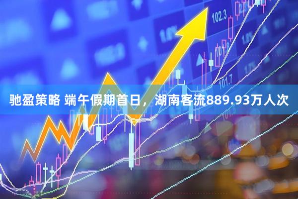 驰盈策略 端午假期首日，湖南客流889.93万人次