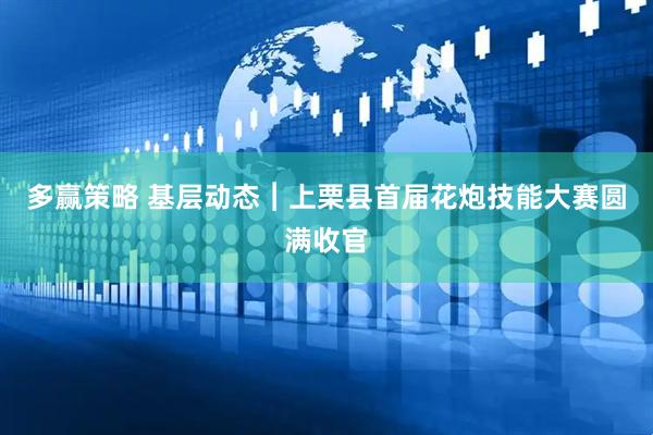 多赢策略 基层动态︱上栗县首届花炮技能大赛圆满收官